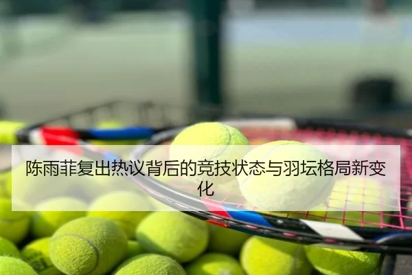 陈雨菲复出热议背后的竞技状态与羽坛格局新变化
