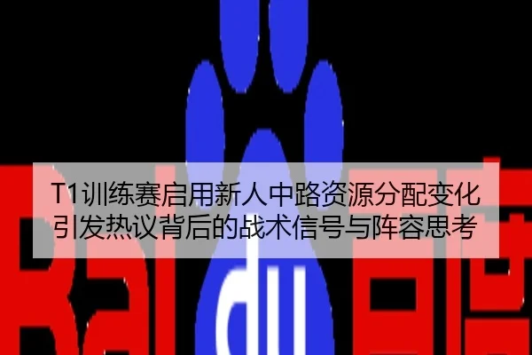 T1训练赛启用新人中路资源分配变化引发热议背后的战术信号与阵容思考