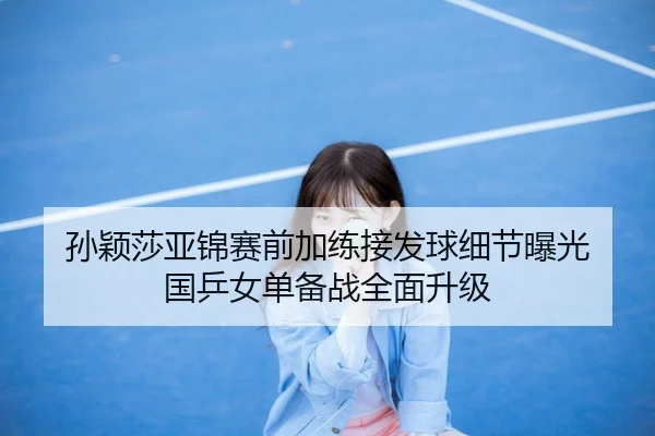 孙颖莎亚锦赛前加练接发球细节曝光 国乒女单备战全面升级