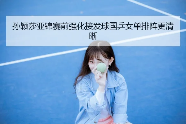 孙颖莎亚锦赛前强化接发球国乒女单排阵更清晰