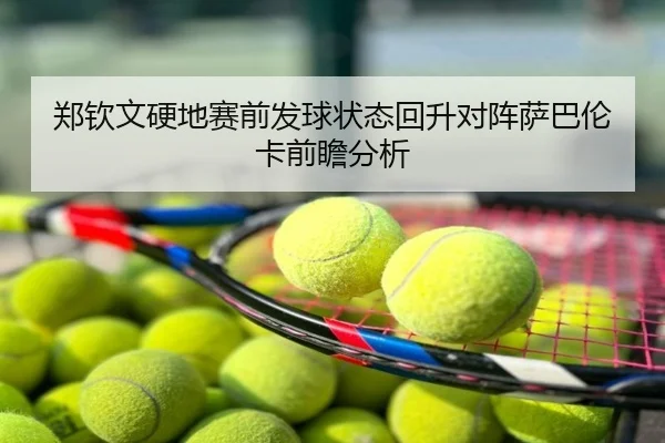 郑钦文硬地赛前发球状态回升对阵萨巴伦卡前瞻分析