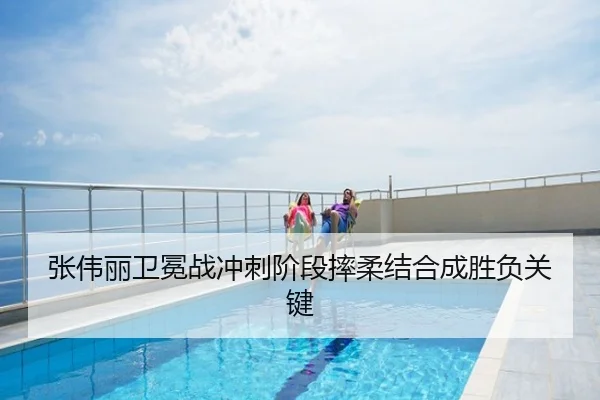 张伟丽卫冕战冲刺阶段摔柔结合成胜负关键